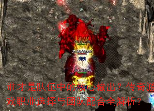 谁才是队伍中的核心输出?传奇游戏职业选择与团队配合全解析? 谁才是队伍中的核心输出?传奇游戏职业选择与团队配合全解析?