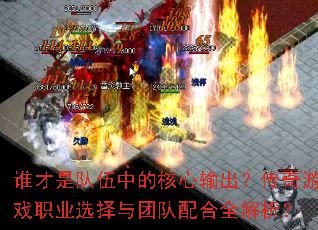 谁才是队伍中的核心输出?传奇游戏职业选择与团队配合全解析? 谁才是队伍中的核心输出?传奇游戏职业选择与团队配合全解析?