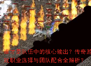 谁才是队伍中的核心输出?传奇游戏职业选择与团队配合全解析? 谁才是队伍中的核心输出?传奇游戏职业选择与团队配合全解析?