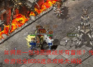 如何用一张地图挑战所有首领?传奇游戏全BOSS速杀攻略大揭秘 如何用一张地图挑战所有首领?传奇游戏全BOSS速杀攻略大揭秘