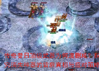 传奇昔日顶级武器为何遭删减?探究消失神器的背后真相与应对策略 传奇昔日顶级武器为何遭删减?探究消失神器的背后真相与应对策略