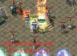 热血传奇续章攻略合集:如何快速提升战力? 热血传奇续章攻略合集:如何快速提升战力?