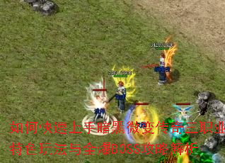 如何快速上手暗黑微变传奇三职业?特色玩法与全爆BOSS攻略解析 如何快速上手暗黑微变传奇三职业?特色玩法与全爆BOSS攻略解析