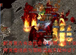 新开复古合击传奇中后期,道士如何凭借技能与策略成就无敌神话? 新开复古合击传奇中后期,道士如何凭借技能与策略成就无敌神话?