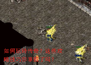 如何玩转传奇?这些攻略技巧你掌握了吗? 如何玩转传奇?这些攻略技巧你掌握了吗?