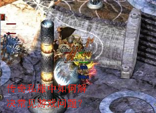 传奇私服中如何解决常见游戏问题? 传奇私服中如何解决常见游戏问题?