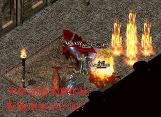 传奇老版本真的比新版本更耐玩吗? 传奇老版本真的比新版本更耐玩吗?