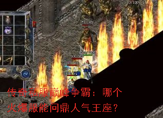 传奇私服巅峰争霸:哪个火爆服能问鼎人气王座? 传奇私服巅峰争霸:哪个火爆服能问鼎人气王座?