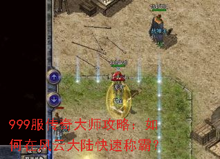 999服传奇大师攻略:如何在风云大陆快速称霸? 999服传奇大师攻略:如何在风云大陆快速称霸?