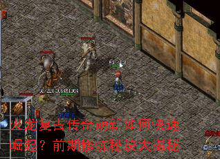 火龙复古传奇萌新如何快速崛起?前期修炼秘诀大揭秘 火龙复古传奇萌新如何快速崛起?前期修炼秘诀大揭秘