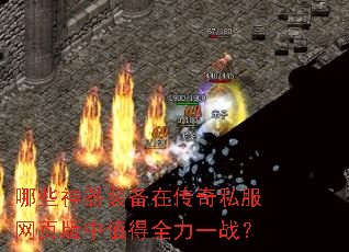 哪些神器装备在传奇私服网页版中值得全力一战? 哪些神器装备在传奇私服网页版中值得全力一战?