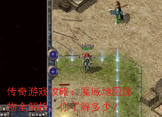 传奇游戏攻略:魔域地图怪物全解析,你了解多少? 传奇游戏攻略:魔域地图怪物全解析,你了解多少?