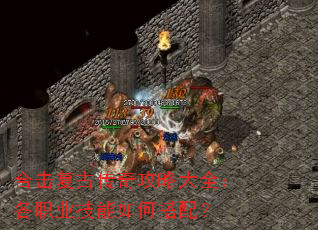 合击复古传奇攻略大全:各职业技能如何搭配? 合击复古传奇攻略大全:各职业技能如何搭配?