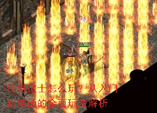 传奇道士怎么玩?从入门到精通的全面玩法解析 传奇道士怎么玩?从入门到精通的全面玩法解析