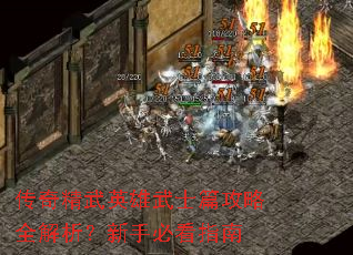 传奇精武英雄武士篇攻略全解析?新手必看指南 传奇精武英雄武士篇攻略全解析?新手必看指南