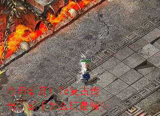 今日新开1.76复古传奇,新手怎么玩最强? 今日新开1.76复古传奇,新手怎么玩最强?