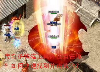 传奇多钩猫王具体位置在哪?如何快速找到并击败它? 传奇多钩猫王具体位置在哪?如何快速找到并击败它?