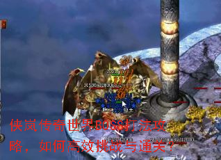 侠岚传奇世界BOSS打法攻略,如何高效挑战与通关? 侠岚传奇世界BOSS打法攻略,如何高效挑战与通关?