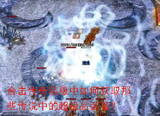 合击传奇私服中如何获取那些传说中的超极品装备? 合击传奇私服中如何获取那些传说中的超极品装备?