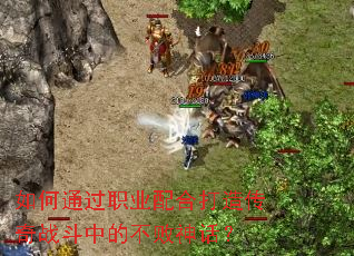 如何通过职业配合打造传奇战斗中的不败神话? 如何通过职业配合打造传奇战斗中的不败神话?
