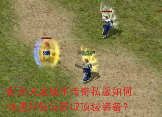 新开火龙版本传奇私服如何快速升级与获取顶级装备? 新开火龙版本传奇私服如何快速升级与获取顶级装备?