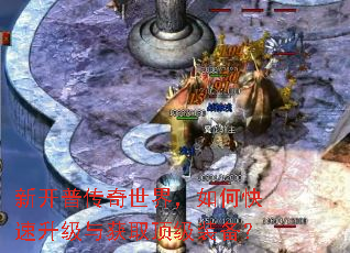 新开普传奇世界,如何快速升级与获取顶级装备? 新开普传奇世界,如何快速升级与获取顶级装备?