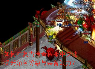 如何在复古传奇私服中快速提升角色等级与装备战力? 如何在复古传奇私服中快速提升角色等级与装备战力?