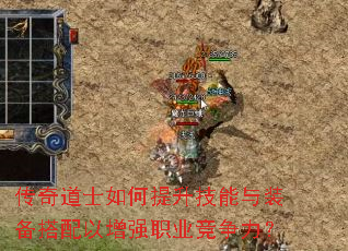传奇道士如何提升技能与装备搭配以增强职业竞争力? 传奇道士如何提升技能与装备搭配以增强职业竞争力?