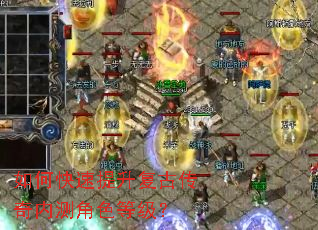 如何快速提升复古传奇内测角色等级? 如何快速提升复古传奇内测角色等级?
