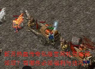 新开热血传奇私服官网礼包如何领取?有哪些必领福利与技巧? 新开热血传奇私服官网礼包如何领取?有哪些必领福利与技巧?