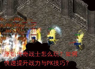原始传奇战士怎么玩?如何快速提升战力与PK技巧? 原始传奇战士怎么玩?如何快速提升战力与PK技巧?