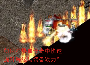 如何在热血传奇中快速提升等级与装备战力? 如何在热血传奇中快速提升等级与装备战力?