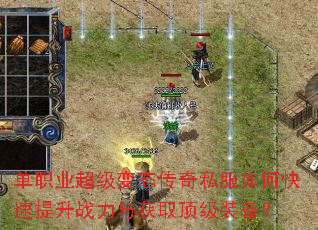 单职业超级变态传奇私服如何快速提升战力与获取顶级装备? 单职业超级变态传奇私服如何快速提升战力与获取顶级装备?