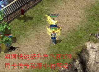 如何快速提升角色在170月卡传奇私服中的等级? 如何快速提升角色在170月卡传奇私服中的等级?