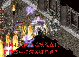 如何利用防火墙技能在传奇游戏中扮演关键角色? 如何利用防火墙技能在传奇游戏中扮演关键角色?