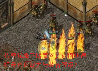 传奇私服正版官网:如何快速提升角色战力与装备等级? 传奇私服正版官网:如何快速提升角色战力与装备等级?