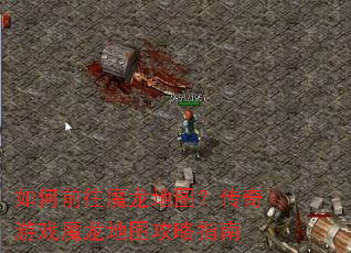 如何前往魔龙地图?传奇游戏魔龙地图攻略指南 如何前往魔龙地图?传奇游戏魔龙地图攻略指南