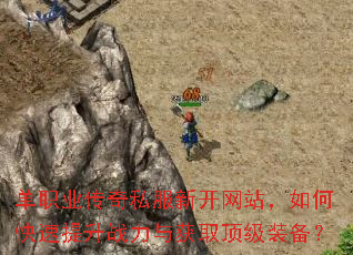 单职业传奇私服新开网站,如何快速提升战力与获取顶级装备? 单职业传奇私服新开网站,如何快速提升战力与获取顶级装备?