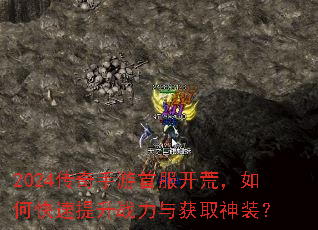2024传奇手游首服开荒,如何快速提升战力与获取神装? 2024传奇手游首服开荒,如何快速提升战力与获取神装?