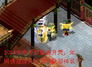 2024传奇手游首服开荒,如何快速提升战力与获取神装? 2024传奇手游首服开荒,如何快速提升战力与获取神装?
