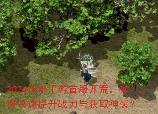 2024传奇手游首服开荒,如何快速提升战力与获取神装? 2024传奇手游首服开荒,如何快速提升战力与获取神装?