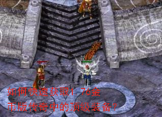 如何快速获取1.76金币版传奇中的顶级装备? 如何快速获取1.76金币版传奇中的顶级装备?