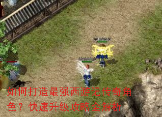 如何打造最强西游记传奇角色?快速升级攻略全解析 如何打造最强西游记传奇角色?快速升级攻略全解析