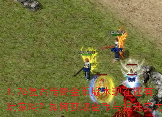 1.76复古传奇金币版本现在还有玩家吗?如何获取金币与提升实力? 1.76复古传奇金币版本现在还有玩家吗?如何获取金币与提升实力?