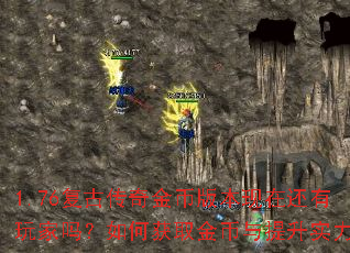 1.76复古传奇金币版本现在还有玩家吗?如何获取金币与提升实力? 1.76复古传奇金币版本现在还有玩家吗?如何获取金币与提升实力?
