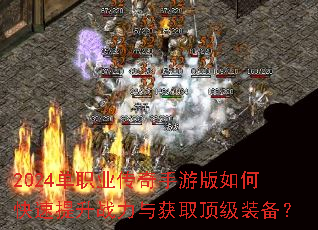 2024单职业传奇手游版如何快速提升战力与获取顶级装备? 2024单职业传奇手游版如何快速提升战力与获取顶级装备?