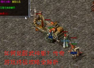 如何觉醒武神躯?传奇游戏终极攻略全解析 如何觉醒武神躯?传奇游戏终极攻略全解析