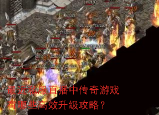 最近私服直播中传奇游戏有哪些高效升级攻略? 最近私服直播中传奇游戏有哪些高效升级攻略?