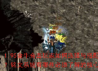 1.95金牛合击玩家如何选择与搭配铭文?铭文系统有哪些必须了解的核心要求? 1.95金牛合击玩家如何选择与搭配铭文?铭文系统有哪些必须了解的核心要求?