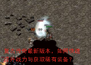 复古传奇最新版本,如何快速提升战力与获取稀有装备? 复古传奇最新版本,如何快速提升战力与获取稀有装备?
